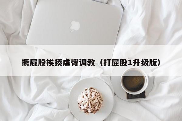 撅屁股挨揍虐臀调教(打屁股1升级版)