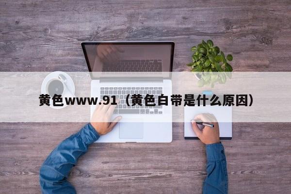 黄色www.91(黄色白带是什么原因)