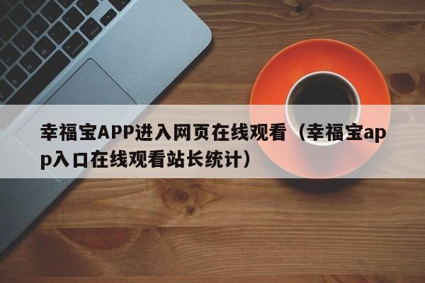 幸福宝APP进入网页在线观看(幸福宝app入口在线观看站长统计)
