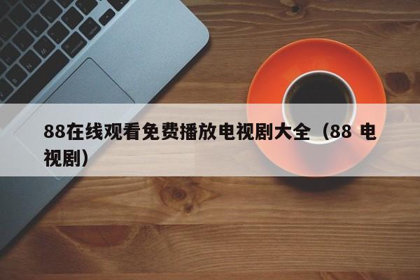 88在线观看免费播放电视剧大全(88 电视剧)