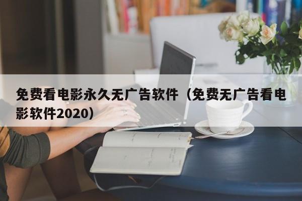 免费看电影永久无广告软件(免费无广告看电影软件2020)