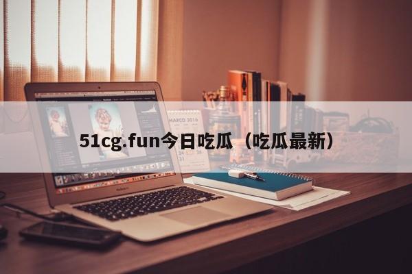 51cg.fun今日吃瓜(吃瓜最新)