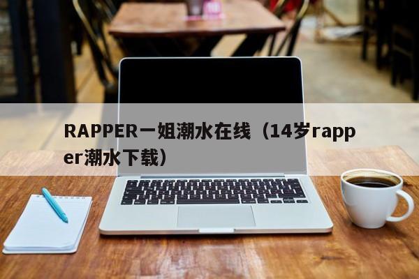 RAPPER一姐潮水在线(14岁rapper潮水下载)