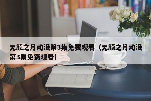 无颜之月动漫第3集免费观看（无颜之月动漫第3集免费观看）