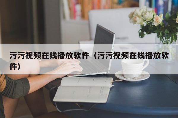 污污视频在线播放软件(污污视频在线播放软件)