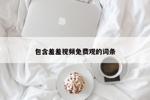 包含羞羞视频免费观的词条