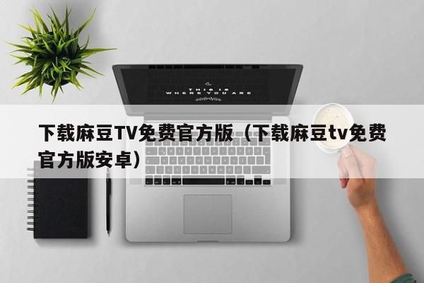 下载麻豆TV免费官方版(下载麻豆tv免费官方版安卓)