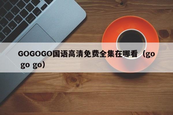GOGOGO国语高清免费全集在哪看(go go go)