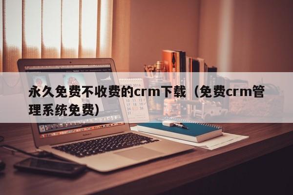 永久免费不收费的crm下载(免费crm管理系统免费)