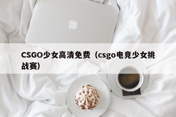 CSGO少女高清免费(csgo电竞少女挑战赛)