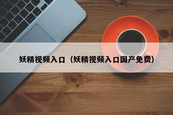妖精视频入口(妖精视频入口国产免费)