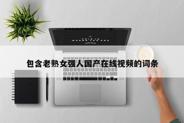 包含老熟女强人国产在线视频的词条