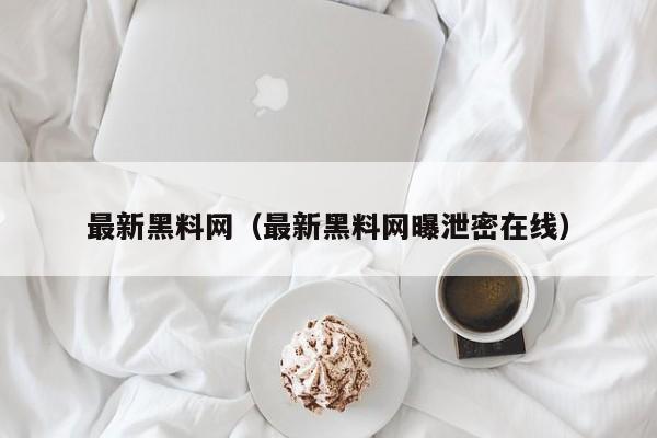 最新黑料网（最新黑料网曝泄密在线）