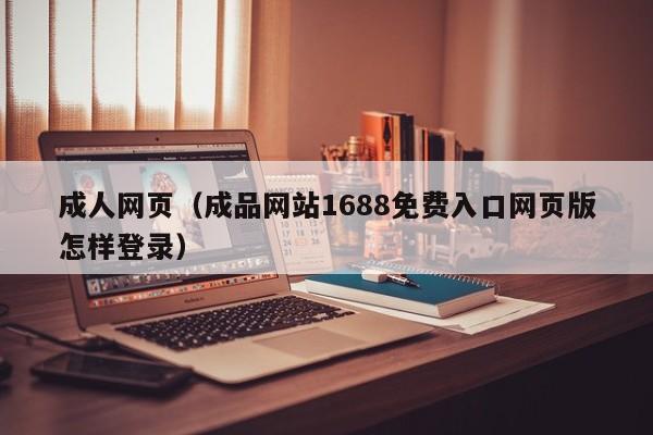 成人网页（成品网站1688免费入口网页版怎样登录）