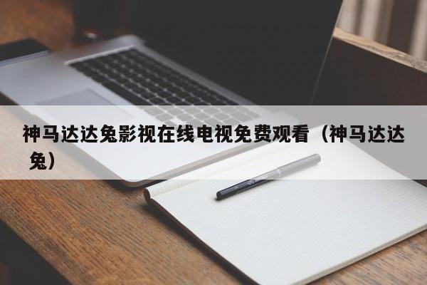 神马达达兔影视在线电视免费观看（神马达达 兔）