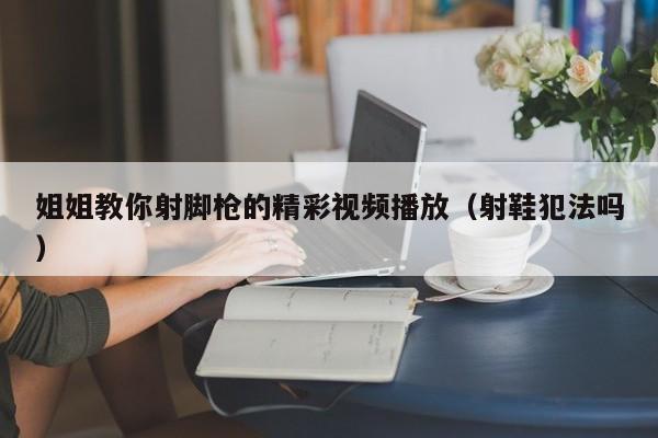 姐姐教你射脚枪的精彩视频播放（射鞋犯法吗）