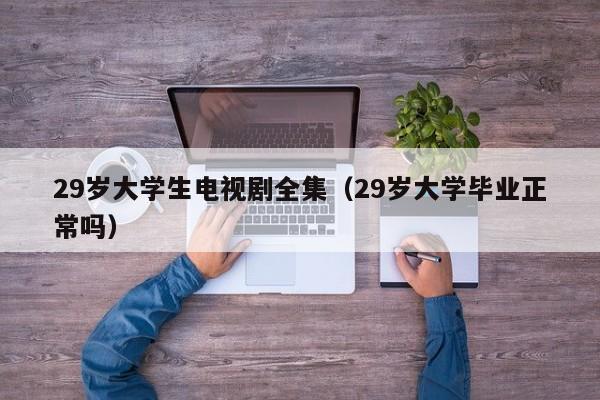 29岁大学生电视剧全集（29岁大学毕业正常吗）