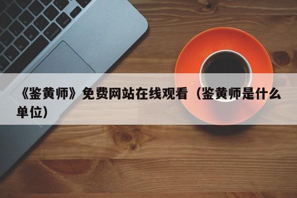 《鉴黄师》免费网站在线观看（鉴黄师是什么单位）
