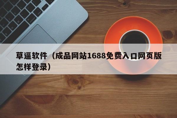 草逼软件（成品网站1688免费入口网页版怎样登录）