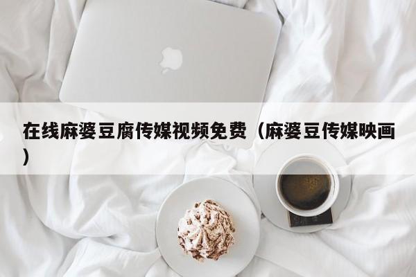 在线麻婆豆腐传媒视频免费（麻婆豆传媒映画）