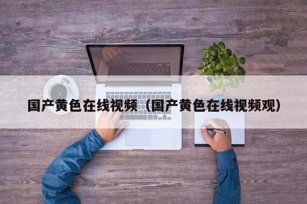 国产黄色在线视频（国产黄色在线视频观）