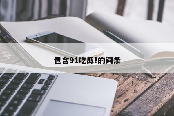 详细阅读:包含91吃瓜!的词条 包含91吃瓜!的词条