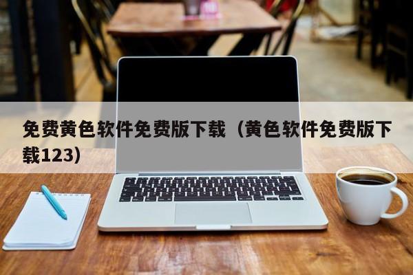 免费黄色软件免费版下载（黄色软件免费版下载123）