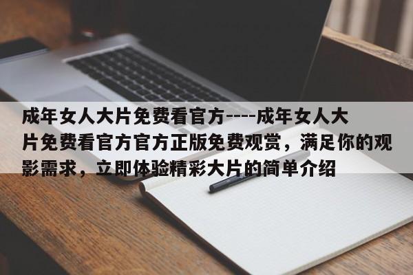成年女人大片免费看官方----成年女人大片免费看官方官方正版免费观赏，满足你的观影需求，立即体验精彩大片的简单介绍
