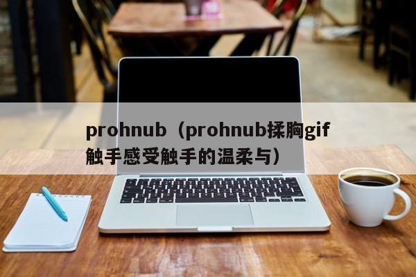 prohnub（prohnub揉胸gif触手感受触手的温柔与）