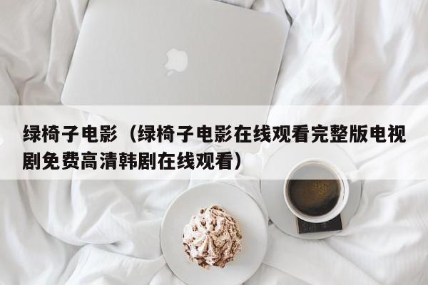 绿椅子电影（绿椅子电影在线观看完整版电视剧免费高清韩剧在线观看）