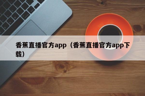 香蕉直播官方app（香蕉直播官方app下载）