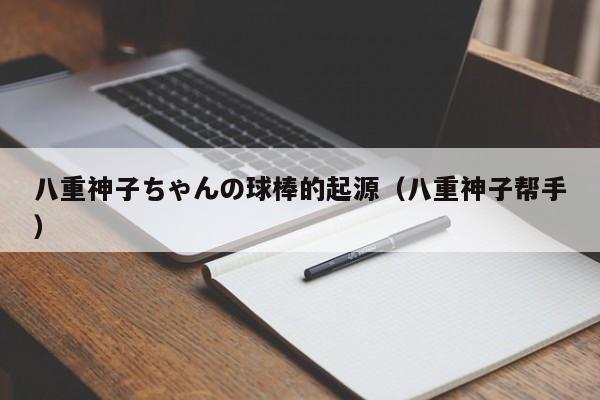 八重神子ちゃんの球棒的起源（八重神子帮手）