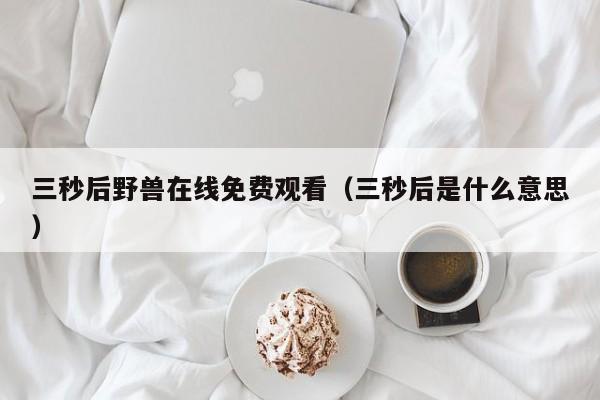 三秒后野兽在线免费观看（三秒后是什么意思）
