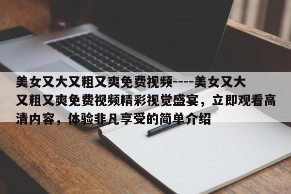 美女又大又粗又爽免费视频----美女又大又粗又爽免费视频精彩视觉盛宴，立即观看高清内容，体验非凡享受的简单介绍