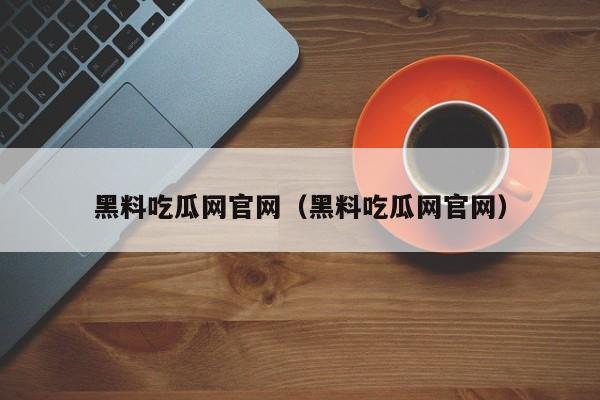 黑料吃瓜网官网（黑料吃瓜网官网）