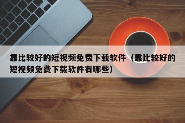 靠比较好的短视频免费下载软件（靠比较好的短视频免费下载软件有哪些）