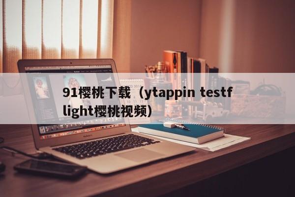 91樱桃下载（ytappin testflight樱桃视频）