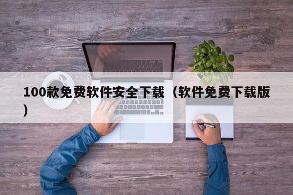 100款免费软件安全下载（软件免费下载版）