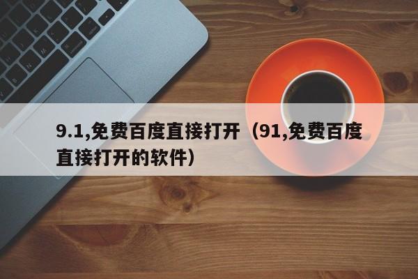 9.1,免费百度直接打开（91,免费百度直接打开的软件）