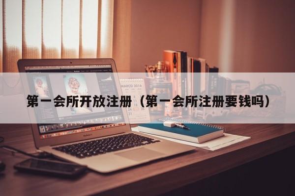 第一会所开放注册（第一会所注册要钱吗）