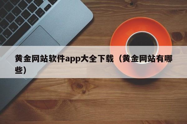 黄金网站软件app大全下载（黄金网站有哪些）