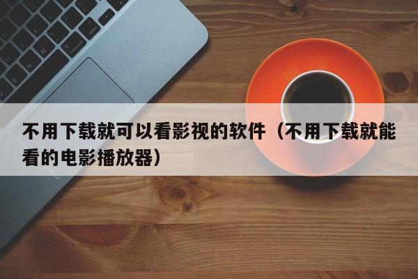 不用下载就可以看影视的软件（不用下载就能看的电影播放器）