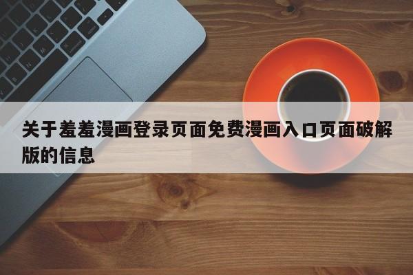 关于羞羞漫画登录页面免费漫画入口页面破解版的信息