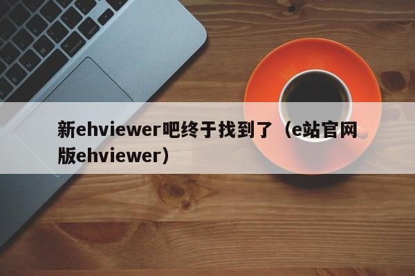 新ehviewer吧终于找到了（e站官网版ehviewer）
