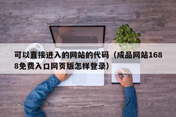 可以直接进入的网站的代码（成品网站1688免费入口网页版怎样登录）