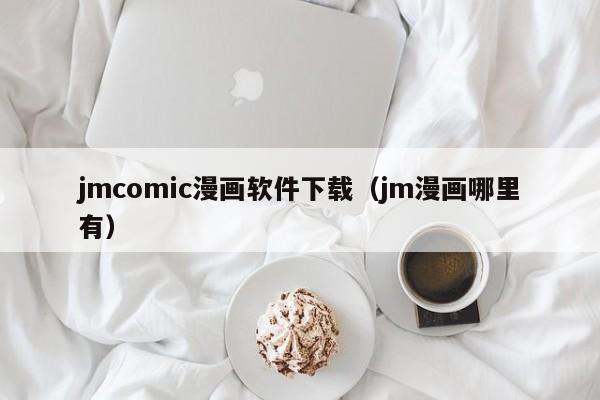 jmcomic漫画软件下载（jm漫画哪里有）