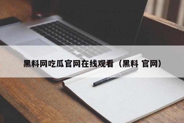 黑料网吃瓜官网在线观看（黑料 官网）