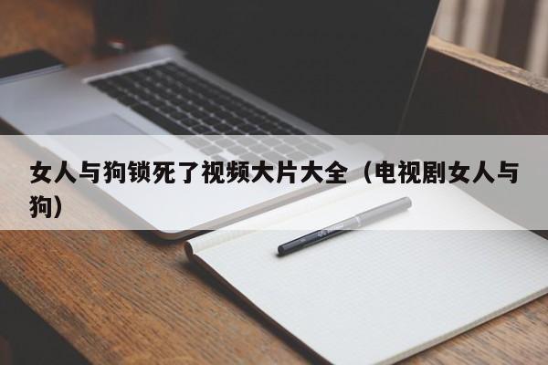 女人与狗锁死了视频大片大全（电视剧女人与狗）