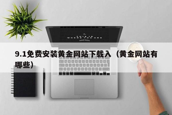 9.1免费安装黄金网站下载入（黄金网站有哪些）