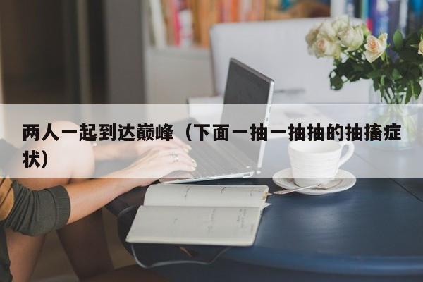 两人一起到达巅峰（下面一抽一抽抽的抽搐症状）